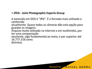 • JPEG - Joint Photographic Experts Group
A extensão em DOS é "JPG". É o formato mais utilizado e
conhecido
atualmente. Quase todas as câmaras dão esta opção para
guardar as imagens.
Arquivo muito utilizado na Internet e em multimidia, por
ter uma compactação
excelente, algo fundamental ao meio, e por suportar até
16.777.216 cores
distintas.
 