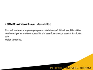 • BITMAP -Windows Bitmap (Mapa de Bits)
Normalmente usado pelos programas do Microsoft Windows. Não utiliza
nenhum algoritmo de compressão, daí esse formato apresentará as fotos
com
maior tamanho.
 