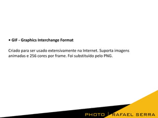 • GIF - Graphics Interchange Format
Criado para ser usado extensivamente na Internet. Suporta imagens
animadas e 256 cores por frame. Foi substituído pelo PNG.
 