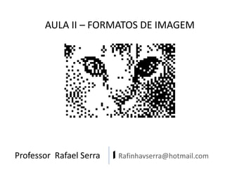 Professor Rafael Serra | Rafinhavserra@hotmail.com
AULA II – FORMATOS DE IMAGEM
 