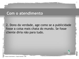 Com o atendimento

   2. Dono da verdade, age como se a publicidade
   fosse a coisa mais chata do mundo. Se fosse
   cliente diria não para tudo.




Professor André Monteiro – Criação Publicitária - 2008
 