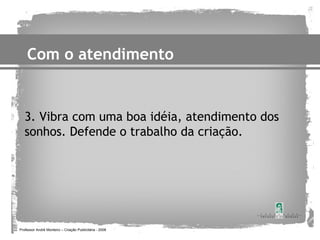 Com o atendimento


   3. Vibra com uma boa idéia, atendimento dos
   sonhos. Defende o trabalho da criação.




Professor André Monteiro – Criação Publicitária - 2008
 