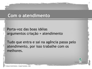 Com o atendimento

   Porta-voz das boas idéias
   argumentos criação + atendimento

   Tudo que entra e sai na agência passa pelo
   atendimento, por isso trabalhe com os
   melhores.



Professor André Monteiro – Criação Publicitária - 2008
 