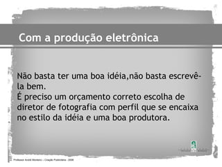 Com a produção eletrônica


   Não basta ter uma boa idéia,não basta escrevê-
   la bem.
   É preciso um orçamento correto escolha de
   diretor de fotografia com perfil que se encaixa
   no estilo da idéia e uma boa produtora.



Professor André Monteiro – Criação Publicitária - 2008
 