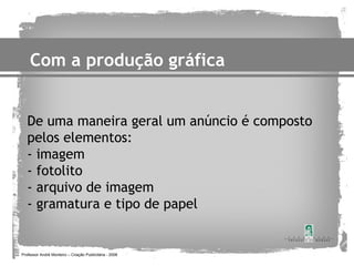 Com a produção gráfica


   De uma maneira geral um anúncio é composto
   pelos elementos:
   - imagem
   - fotolito
   - arquivo de imagem
   - gramatura e tipo de papel


Professor André Monteiro – Criação Publicitária - 2008
 