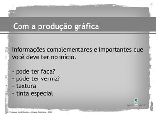 Com a produção gráfica

   Informações complementares e importantes que
   você deve ter no início.

   -    pode ter faca?
   -    pode ter verniz?
   -    textura
   -    tinta especial

Professor André Monteiro – Criação Publicitária - 2008
 