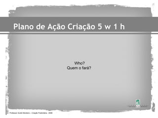 Plano de Ação Criação 5 w 1 h



                                                            Who?
                                                         Quem o fará?




Professor André Monteiro – Criação Publicitária - 2008
 