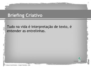 Briefing Criativo

   Tudo na vida é interpretação de texto, é
   entender as entrelinhas.




Professor André Monteiro – Criação Publicitária - 2008
 