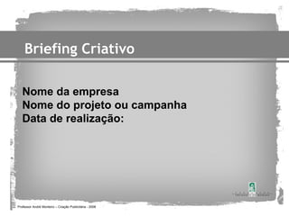 Briefing Criativo

   Nome da empresa
   Nome do projeto ou campanha
   Data de realização:




Professor André Monteiro – Criação Publicitária - 2008
 