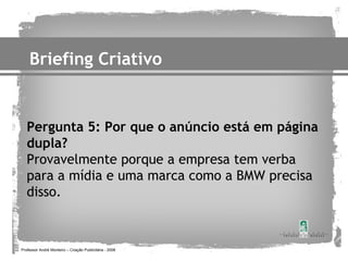 Briefing Criativo


   Pergunta 5: Por que o anúncio está em página
   dupla?
   Provavelmente porque a empresa tem verba
   para a mídia e uma marca como a BMW precisa
   disso.



Professor André Monteiro – Criação Publicitária - 2008
 