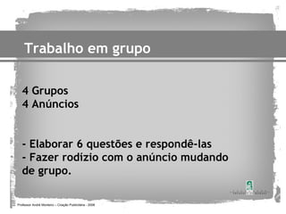 Trabalho em grupo

   4 Grupos
   4 Anúncios


   - Elaborar 6 questões e respondê-las
   - Fazer rodízio com o anúncio mudando
   de grupo.

Professor André Monteiro – Criação Publicitária - 2008
 