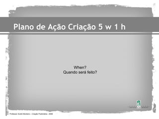 Plano de Ação Criação 5 w 1 h



                                                             When?
                                                         Quando será feito?




Professor André Monteiro – Criação Publicitária - 2008
 