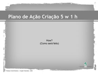 Plano de Ação Criação 5 w 1 h



                                                             How?
                                                         (Como será feito)




Professor André Monteiro – Criação Publicitária - 2008
 