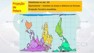 Projeção
de
Peters
-Idealizada no séc. XX
-Equivalente – mantem as áreas e distorce as formas.
-Projeção Terceiro-mundista.
 