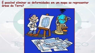 É possível eliminar as deformidades em um mapa ao representar
áreas da Terra?
 