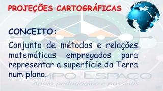 PROJEÇÕES CARTOGRÁFICAS
CONCEITO:
Conjunto de métodos e relações
matemáticas empregados para
representar a superfície da Terra
num plano.
 