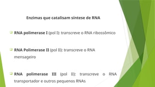 Enzimas que catalisam síntese de RNA
 RNA polimerase I (pol I): transcreve o RNA ribossômico
 RNA Polimerase II (pol II): transcreve o RNA
mensageiro
 RNA polimerase III (pol II): transcreve o RNA
transportador e outros pequenos RNAs
 