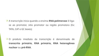  A transcrição inicia quando a enzima RNA-polimerase II liga-
se ao promotor, sitio promotor ou região promotora (Ex:
TATA, CAT e GC boxes);
 O produto imediato da transcrição é denominado de
transcrito primário, RNA primário, RNA heterogêneo
nuclear ou pré-RNA.
 