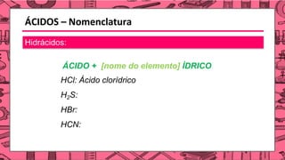 ÁCIDOS – Nomenclatura
Hidrácidos:
ÁCIDO + [nome do elemento] ÌDRICO
HCl: Ácido clorídrico
H2S:
HBr:
HCN:
 