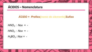 ÁCIDOS – Nomenclatura
ÁCIDO + Prefixo[nome do elemento]Sufixo
HNO3 : Nox = -
HNO2 : Nox = -
H3BO3 : Nox = -
 