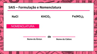 SAIS – Formulação e Nomenclatura
NaCl KHCO3 Fe(NO3)2
NOMENCLATURA
de
Nome do Ânion Nome do Cátion
 