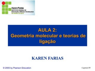 Capítulo 09
© 2005 by Pearson Education
AULA 2:
Geometria molecular e teorias de
ligação
KAREN FARIAS
 