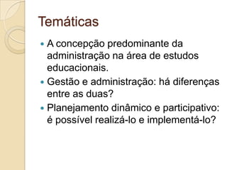 Temáticas
 A concepção predominante da
  administração na área de estudos
  educacionais.
 Gestão e administração: há diferenças
  entre as duas?
 Planejamento dinâmico e participativo:
  é possível realizá-lo e implementá-lo?
 