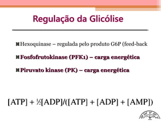 Hexoquinase – regulada pelo produto G6P (feed-back
Fosfofrutokinase (PFK1) – carga energéticaFosfofrutokinase (PFK1) – carga energética
Piruvato kinase (PK) – carga energéticaPiruvato kinase (PK) – carga energética
 