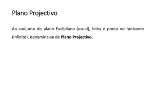 Plano Projectivo
Ao conjunto do plano Euclidiano (usual), linha e ponto no horizonte
(infinito), denomina-se de Plano Projectivo.
 