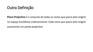 Outra Definição
Plano Projectivo é o conjunto de todas as rectas que passa pela origem
no espaço Euclidiano tridimensional. Cada recta que passa pela origem
associamos um ponto projectivo
 
