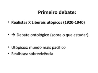 Primeiro debate:
• Realistas X Liberais utópicos (1920-1940)

•  Debate ontológico (sobre o que estudar).

• Utópicos: mundo mais pacífico
• Realistas: sobrevivência
 