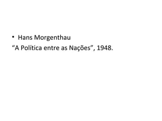 • Hans Morgenthau
“A Política entre as Nações”, 1948.
 