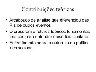Contribuições teóricas
• Arcabouço de análise que diferenciou das
  RIs de outros eventos
• Ofereceram a futuros teóricos ferramentas
  teóricas para entender episódios similares
• Entendimento sobre a natureza da política
  internacional
 