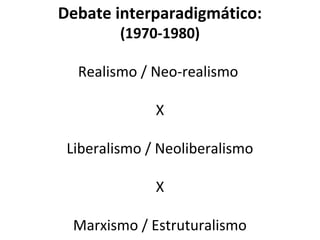 Debate interparadigmático:
         (1970-1980)

  Realismo / Neo-realismo

              X

 Liberalismo / Neoliberalismo

              X

 Marxismo / Estruturalismo
 