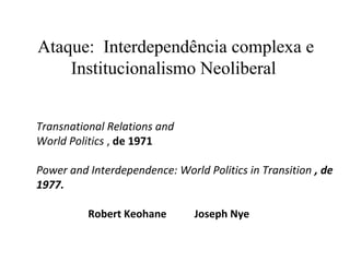 Ataque: Interdependência complexa e
    Institucionalismo Neoliberal


Transnational Relations and
World Politics , de 1971

Power and Interdependence: World Politics in Transition , de
1977.

          Robert Keohane       Joseph Nye
 