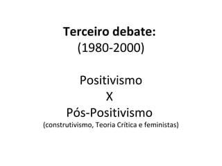 Terceiro debate:
        (1980-2000)

         Positivismo
              X
       Pós-Positivismo
(construtivismo, Teoria Crítica e feministas)
 