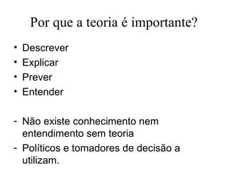 Por que a teoria é importante?
•   Descrever
•   Explicar
•   Prever
•   Entender

- Não existe conhecimento nem
  entendimento sem teoria
- Políticos e tomadores de decisão a
  utilizam.
 