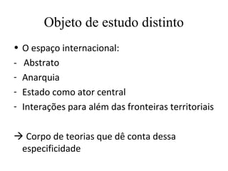Objeto de estudo distinto
• O espaço internacional:
- Abstrato
- Anarquia
- Estado como ator central
- Interações para além das fronteiras territoriais

 Corpo de teorias que dê conta dessa
 especificidade
 