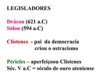 LEGISLADORESDrácon (621 a.C)Sólon (594 a.C)Clístenes  - pai  da democracia                    criou o ostracismoPéricles – aperfeiçoou ClístenesSéc. V a.C = século de ouro ateniense