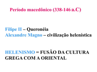 Período macedônico (338-146a.C)Filipe II – QueronéiaAlexandre Magno – civilização helenísticaHELENISMO = FUSÃO DA CULTURA GREGA COM A ORIENTAL