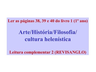 Ler as páginas 38, 39 e 40 do livro 1 (1º ano)Arte/História/Filosofia/cultura helenísticaLeitura complementar 2 (REVISANGLO)