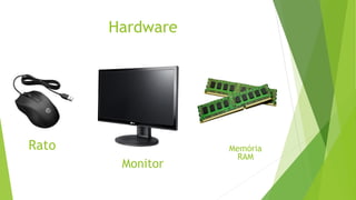Hardware
Rato
Monitor
Memória
RAM
 