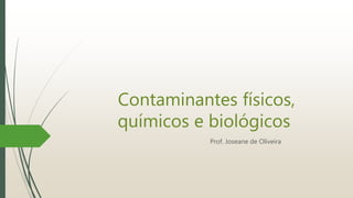 Contaminantes físicos,
químicos e biológicos
Prof. Joseane de Oliveira
 