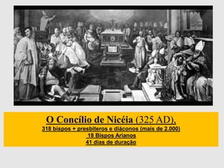 O Concílio de Nicéia (325 AD),
318 bispos + presbíteros e diáconos (mais de 2.000)
18 Bispos Arianos
41 dias de duração
 