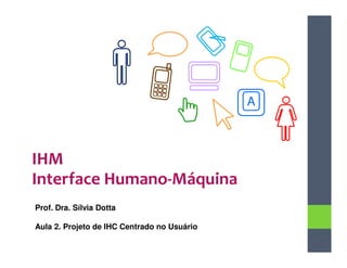 A



IHM
Interface Humano-Máquina
Prof. Dra. Sílvia Dotta

Aula 2. Projeto de IHC Centrado no Usuário
 