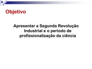 Objetivo

   Apresentar a Segunda Revolução
        Industrial e o período de
     profissionalização da ciência
 