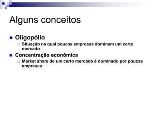 Alguns conceitos
   Oligopólio
       Situação na qual poucas empresas dominam um certo
        mercado
   Concentração econômica
       Market share de um certo mercado é dominado por poucas
        empresas
 