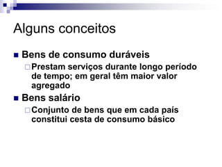 Alguns conceitos
   Bens de consumo duráveis
     Prestamserviços durante longo período
     de tempo; em geral têm maior valor
     agregado
   Bens salário
     Conjunto de bens que em cada país
     constitui cesta de consumo básico
 