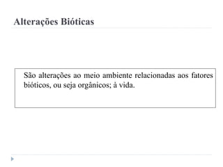 Alterações Bióticas
São alterações ao meio ambiente relacionadas aos fatores
bióticos, ou seja orgânicos; à vida.
 
