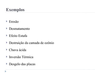 Exemplos
 Erosão
 Desmatamento
 Efeito Estufa
 Destruição da camada de ozônio
 Chuva ácida
 Inversão Térmica
 Desgelo das placas
 